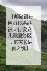 邮储银行通山县洪港镇支行设立儿童服务区，解家长后顾之忧