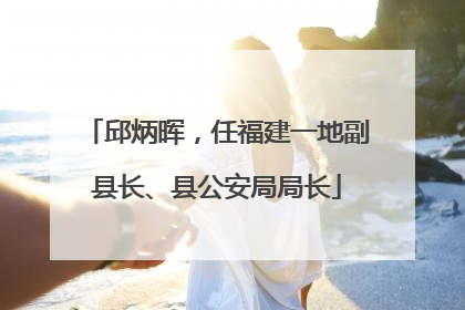 邱炳晖，任福建一地副县长、县公安局局长