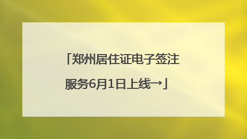 郑州居住证电子签注服务6月1日上线→