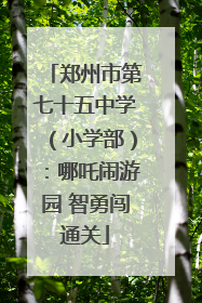 郑州市第七十五中学（小学部）：哪吒闹游园 智勇闯通关