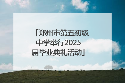 郑州市第五初级中学举行2025届毕业典礼活动