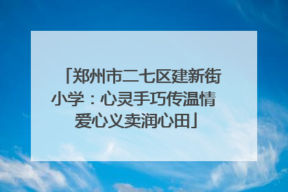 郑州市二七区建新街小学：心灵手巧传温情 爱心义卖润心田