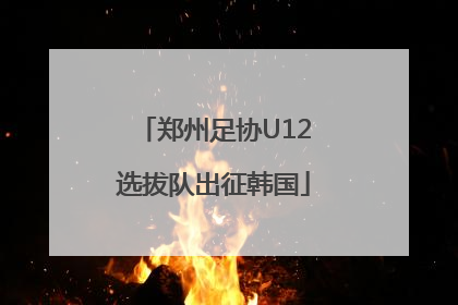 郑州足协U12选拔队出征韩国