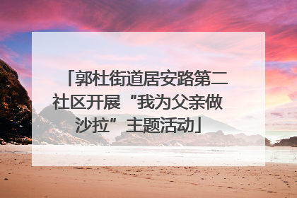 郭杜街道居安路第二社区开展“我为父亲做沙拉”主题活动