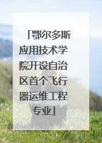 鄂尔多斯应用技术学院开设自治区首个飞行器运维工程专业