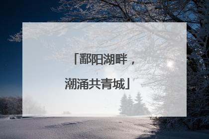 鄱阳湖畔，潮涌共青城