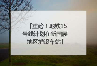 重磅！地铁15号线计划在新国展地区增设车站