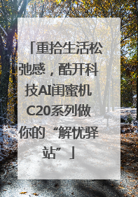 重拾生活松弛感，酷开科技AI闺蜜机C20系列做你的“解忧驿站”