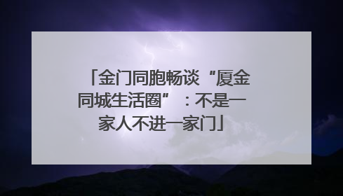 金门同胞畅谈“厦金同城生活圈”：不是一家人不进一家门