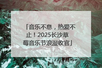 音乐不息，热爱不止！2025长沙草莓音乐节浪漫收官