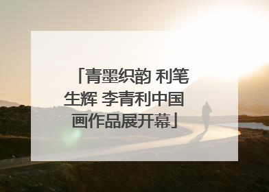 青墨织韵 利笔生辉 李青利中国画作品展开幕
