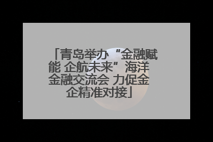 青岛举办“金融赋能 企航未来”海洋金融交流会 力促金企精准对接