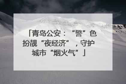 青岛公安：“警”色扮靓“夜经济”，守护城市“烟火气”