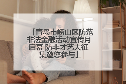 青岛市崂山区防范非法金融活动宣传月启幕 防非才艺大征集邀您参与