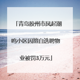青岛胶州市凤起潮鸣小区因擅自选聘物业被罚3万元