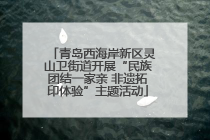 青岛西海岸新区灵山卫街道开展“民族团结一家亲 非遗拓印体验”主题活动