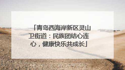 青岛西海岸新区灵山卫街道：民族团结心连心，健康快乐共成长
