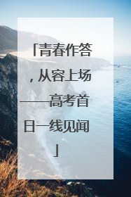 青春作答，从容上场——高考首日一线见闻