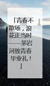 青春不散场，浪花正当时——茅岩河致青春毕业礼！