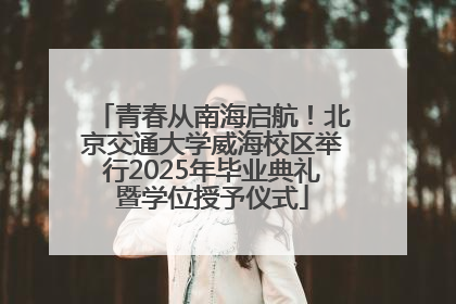青春从南海启航！北京交通大学威海校区举行2025年毕业典礼暨学位授予仪式