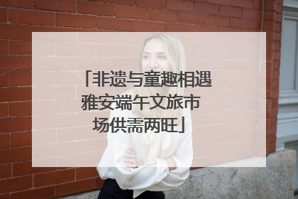 非遗与童趣相遇 雅安端午文旅市场供需两旺