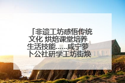 非遗工坊感悟传统文化 烘焙课堂培养生活技能……咸宁萝卜公社研学工坊街焕新迎“双节”