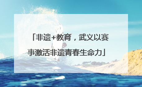 非遗+教育，武义以赛事激活非遗青春生命力