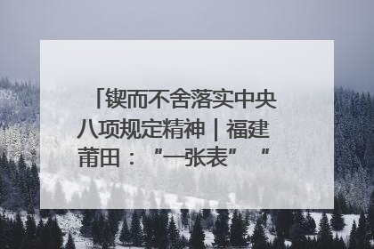 锲而不舍落实中央八项规定精神｜福建莆田：“一张表”“一张图”为基层减轻“数字负担”