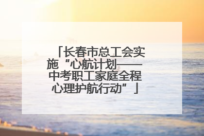 长春市总工会实施“心航计划——中考职工家庭全程心理护航行动”