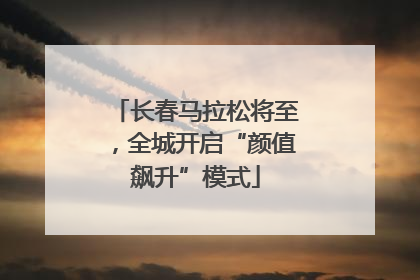 长春马拉松将至，全城开启“颜值飙升”模式