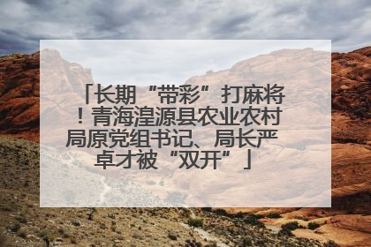 长期“带彩”打麻将！青海湟源县农业农村局原党组书记、局长严卓才被“双开”