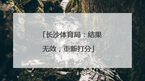 长沙体育局：结果无效，重新打分