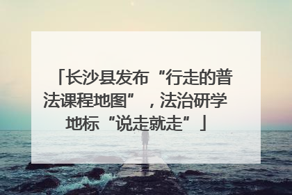 长沙县发布“行走的普法课程地图”，法治研学地标“说走就走”