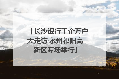长沙银行千企万户大走访·永州祁阳高新区专场举行