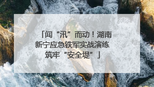 闻“汛”而动！湖南新宁应急铁军实战演练筑牢“安全堤”