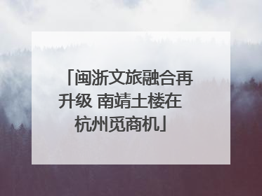 闽浙文旅融合再升级 南靖土楼在杭州觅商机