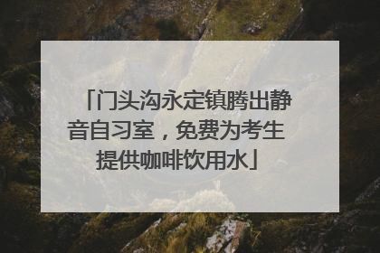 门头沟永定镇腾出静音自习室，免费为考生提供咖啡饮用水