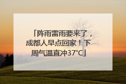 阵雨雷雨要来了，成都人早点回家！下周气温直冲37℃
