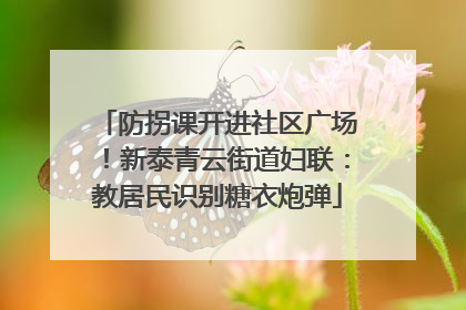 防拐课开进社区广场！新泰青云街道妇联：教居民识别糖衣炮弹