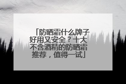 防晒霜什么牌子好用又安全？十大不含酒精的防晒霜推荐，值得一试
