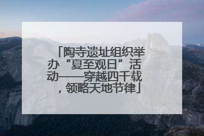 陶寺遗址组织举办“夏至观日”活动——穿越四千载，领略天地节律
