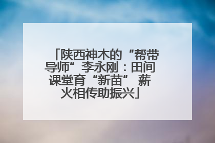 陕西神木的“帮带导师”李永刚：田间课堂育“新苗” 薪火相传助振兴