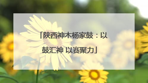陕西神木杨家鼓：以鼓汇神 以赛聚力
