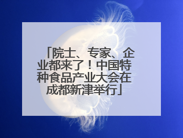 院士、专家、企业都来了！中国特种食品产业大会在成都新津举行