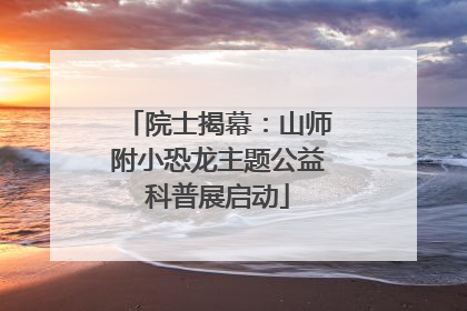 院士揭幕：山师附小恐龙主题公益科普展启动