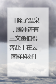 除了温泉，腾冲还有三文鱼值得奔赴丨在云南样样好