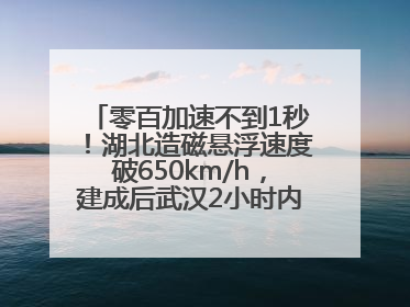 零百加速不到1秒！湖北造磁悬浮速度破650km/h，建成后武汉2小时内可抵达广州