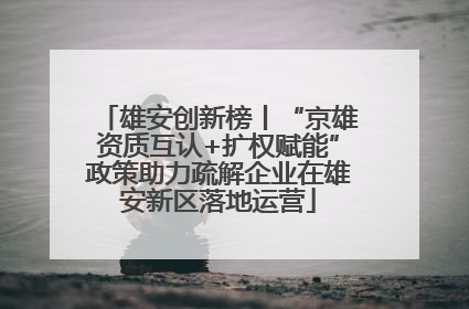 雄安创新榜丨“京雄资质互认+扩权赋能”政策助力疏解企业在雄安新区落地运营