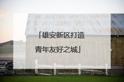 雄安新区打造青年友好之城