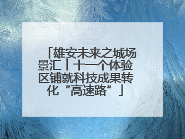 雄安未来之城场景汇丨十一个体验区铺就科技成果转化“高速路”